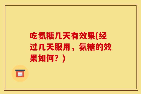吃氨糖几天有效果(经过几天服用，氨糖的效果如何？)