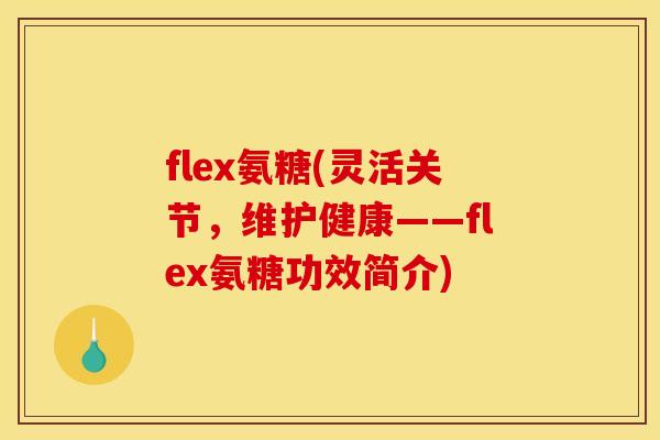 flex氨糖(灵活关节，维护健康——flex氨糖功效简介)