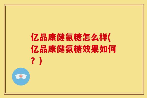 亿品康健氨糖怎么样(亿品康健氨糖效果如何？)