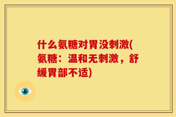 什么氨糖对胃没刺激(氨糖：温和无刺激，舒缓胃部不适)