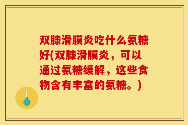 双膝滑膜炎吃什么氨糖好(双膝滑膜炎，可以通过氨糖缓解，这些食物含有丰富的氨糖。)