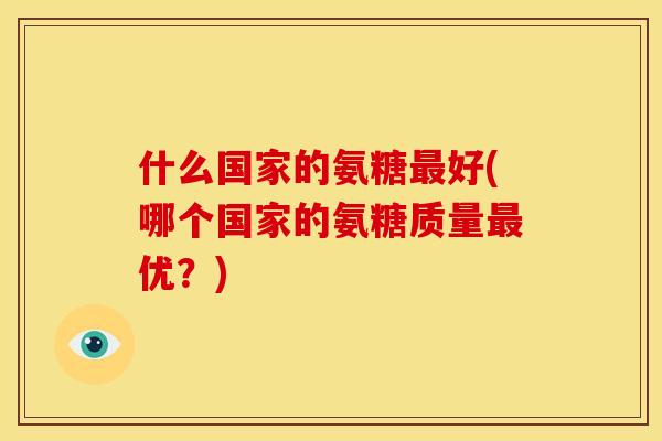 什么国家的氨糖最好(哪个国家的氨糖质量最优？)