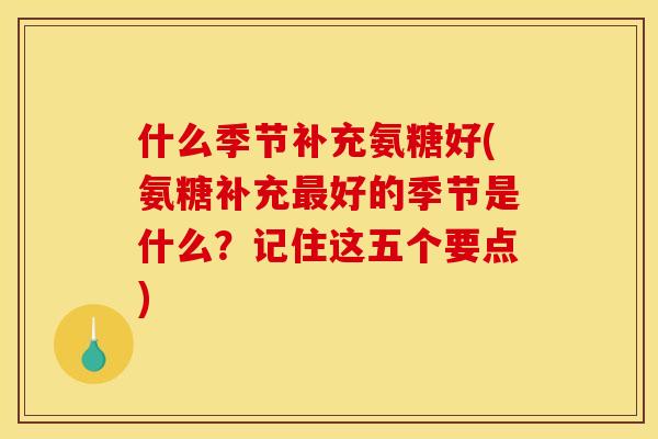 什么季节补充氨糖好(氨糖补充最好的季节是什么？记住这五个要点)