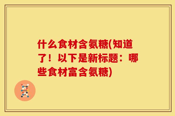 什么食材含氨糖(知道了！以下是新标题：哪些食材富含氨糖)