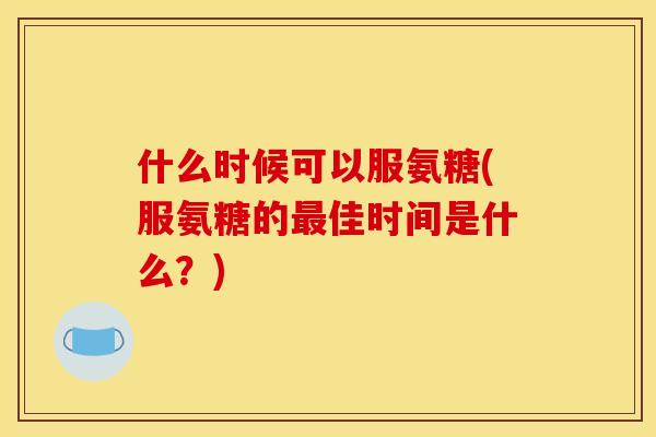 什么时候可以服氨糖(服氨糖的最佳时间是什么？)
