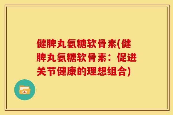 健脾丸氨糖软骨素(健脾丸氨糖软骨素：促进关节健康的理想组合)