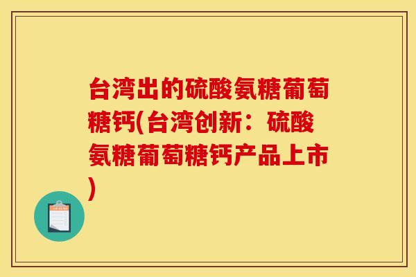 台湾出的硫酸氨糖葡萄糖钙(台湾创新：硫酸氨糖葡萄糖钙产品上市)