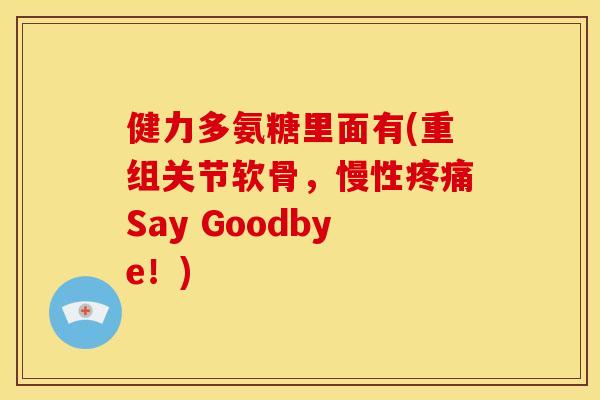 健力多氨糖里面有(重组关节软骨，慢性疼痛Say Goodbye！)