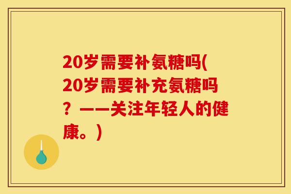 20岁需要补氨糖吗(20岁需要补充氨糖吗？——关注年轻人的健康。)