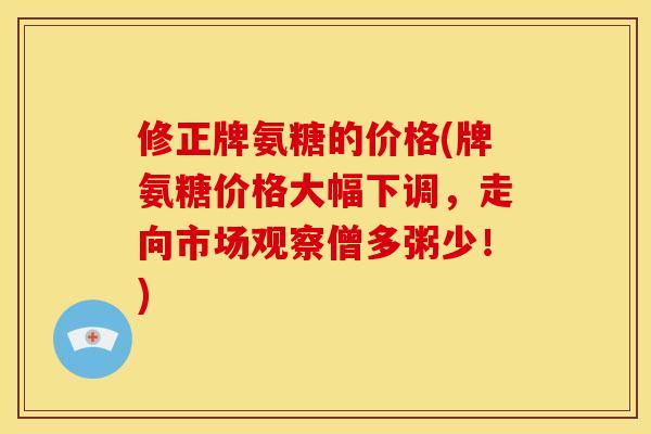 修正牌氨糖的价格(牌氨糖价格大幅下调，走向市场观察僧多粥少！)