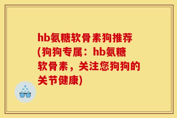 hb氨糖软骨素狗推荐(狗狗专属：hb氨糖软骨素，关注您狗狗的关节健康)