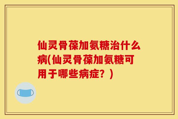 仙灵骨葆加氨糖治什么病(仙灵骨葆加氨糖可用于哪些病症？)