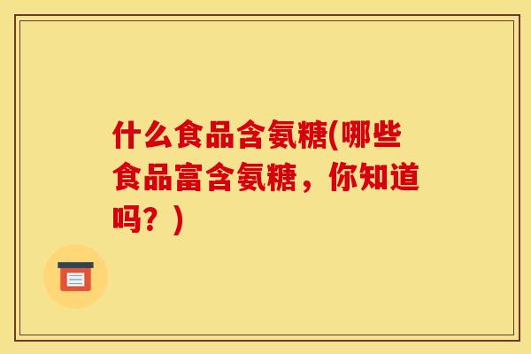 什么食品含氨糖(哪些食品富含氨糖，你知道吗？)-第1张图片-关节骑士