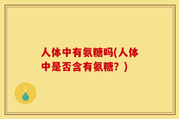 人体中有氨糖吗(人体中是否含有氨糖？)