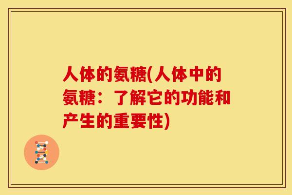 人体的氨糖(人体中的氨糖：了解它的功能和产生的重要性)
