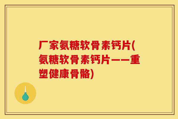 厂家氨糖软骨素钙片(氨糖软骨素钙片——重塑健康骨骼)-第1张图片-关节骑士 厂家氨糖软骨素钙片(氨糖软骨素钙片——重塑健康骨骼)-第1张图片-关节骑士