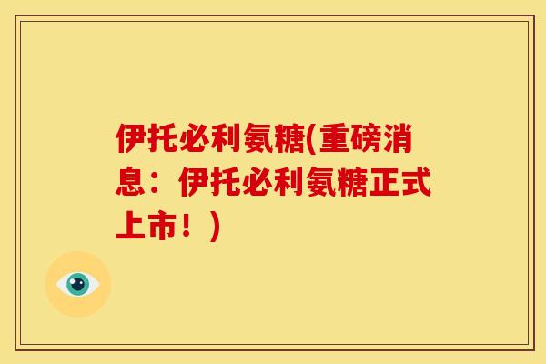 伊托必利氨糖(重磅消息：伊托必利氨糖正式上市！)