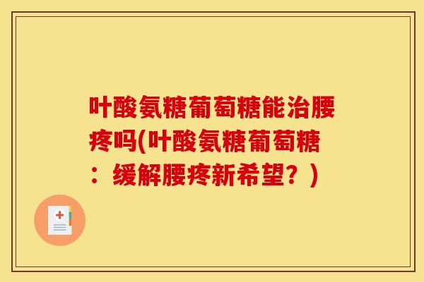 叶酸氨糖葡萄糖能治腰疼吗(叶酸氨糖葡萄糖：缓解腰疼新希望？)