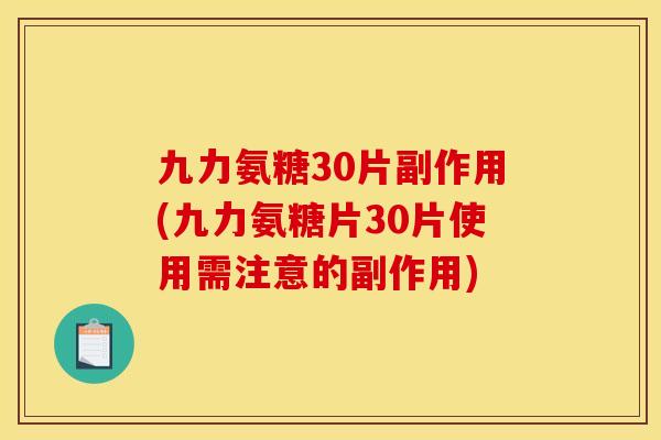 九力氨糖30片副作用(九力氨糖片30片使用需注意的副作用)
