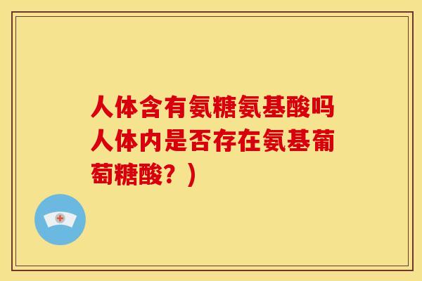 人体含有氨糖氨基酸吗人体内是否存在氨基葡萄糖酸？)