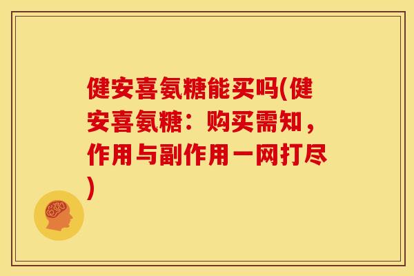 健安喜氨糖能买吗(健安喜氨糖：购买需知，作用与副作用一网打尽)