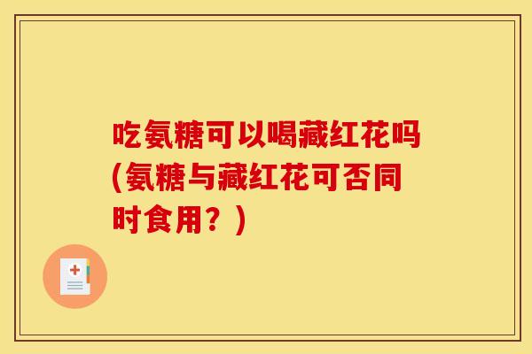 吃氨糖可以喝藏红花吗(氨糖与藏红花可否同时食用?)-第1张图片-关节骑士 吃氨糖可以喝藏红花吗(氨糖与藏红花可否同时食用?)-第1张图片-关节骑士