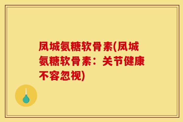 凤城氨糖软骨素(凤城氨糖软骨素：关节健康不容忽视)-第1张图片-关节骑士