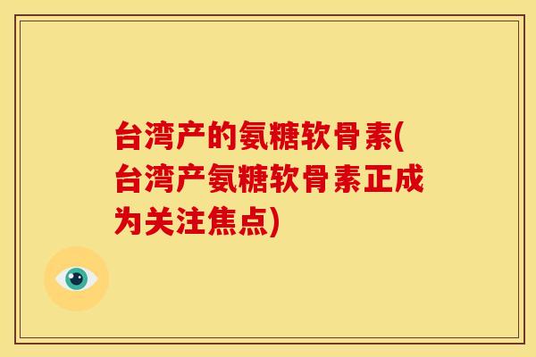 台湾产的氨糖软骨素(台湾产氨糖软骨素正成为关注焦点)-第1张图片-关节骑士