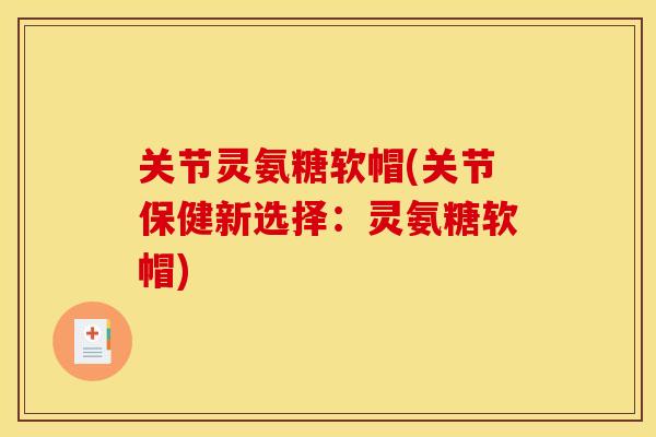 关节灵氨糖软帽(关节保健新选择：灵氨糖软帽)