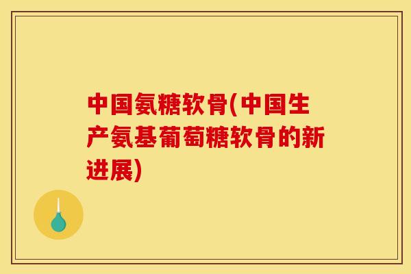 中国氨糖软骨(中国生产氨基葡萄糖软骨的新进展)