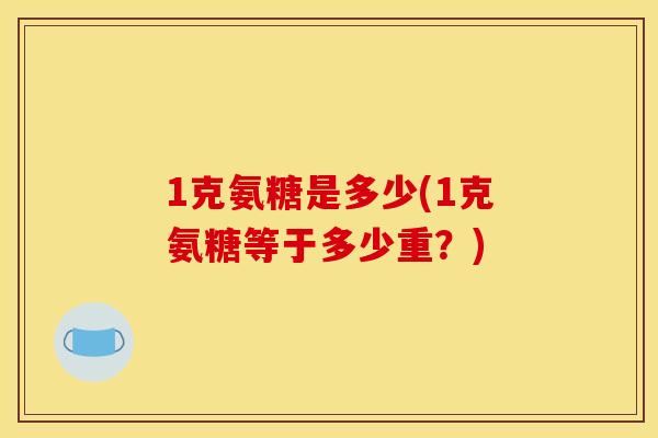 1克氨糖是多少(1克氨糖等于多少重？)