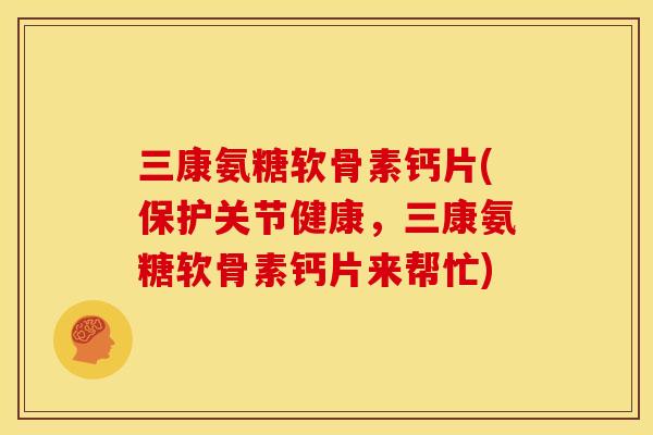 三康氨糖软骨素钙片(保护关节健康，三康氨糖软骨素钙片来帮忙)