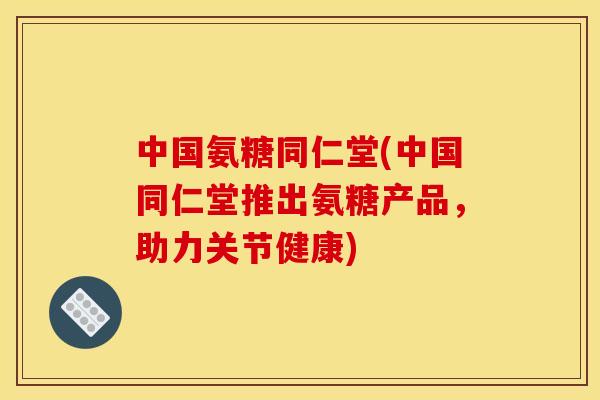 中国氨糖同仁堂(中国同仁堂推出氨糖产品,助力关节健康)-第1张图片-关节骑士 中国氨糖同仁堂(中国同仁堂推出氨糖产品,助力关节健康)-第1张图片-关节骑士