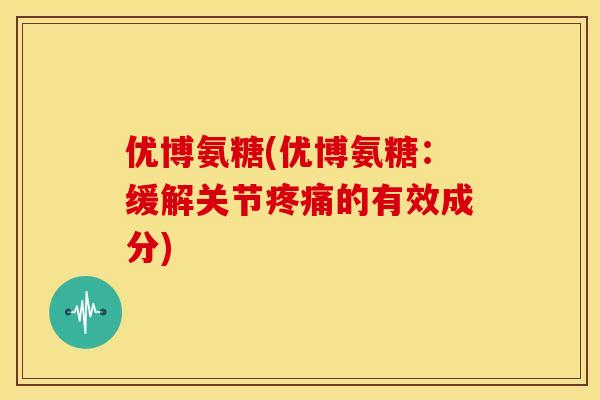 优博氨糖(优博氨糖：缓解关节疼痛的有效成分)