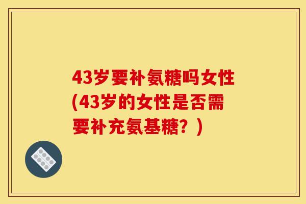 43岁要补氨糖吗女性(43岁的女性是否需要补充氨基糖？)