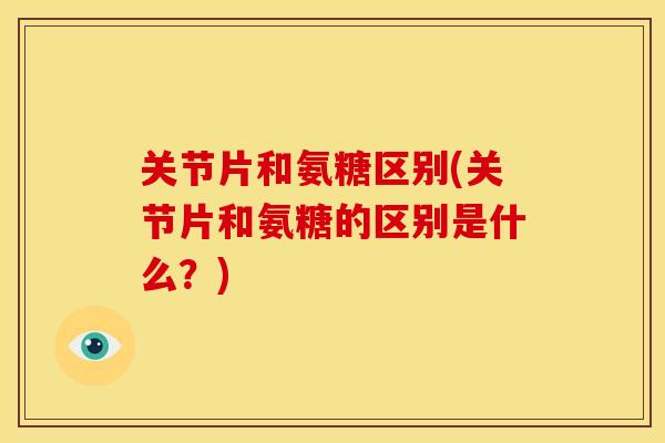 关节片和氨糖区别(关节片和氨糖的区别是什么？)