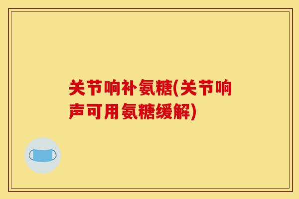 关节响补氨糖(关节响声可用氨糖缓解)-第1张图片-关节骑士