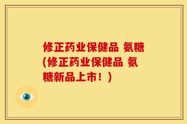 修正药业保健品 氨糖(修正药业保健品 氨糖新品上市！)