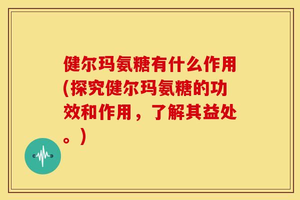 健尔玛氨糖有什么作用(探究健尔玛氨糖的功效和作用，了解其益处。)