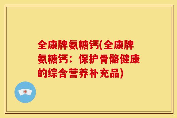全康牌氨糖钙(全康牌氨糖钙：保护骨骼健康的综合营养补充品)