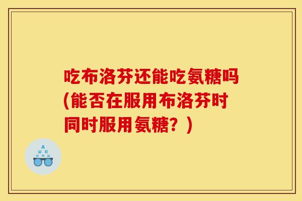 吃布洛芬还能吃氨糖吗(能否在服用布洛芬时同时服用氨糖？)