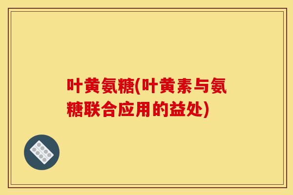 叶黄氨糖(叶黄素与氨糖联合应用的益处)-第1张图片-关节骑士 叶黄氨糖(叶黄素与氨糖联合应用的益处)-第1张图片-关节骑士