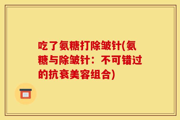吃了氨糖打除皱针(氨糖与除皱针:不可错过的抗衰美容组合)-第1张图片-关节骑士 吃了氨糖打除皱针(氨糖与除皱针:不可错过的抗衰美容组合)-第1张图片-关节骑士