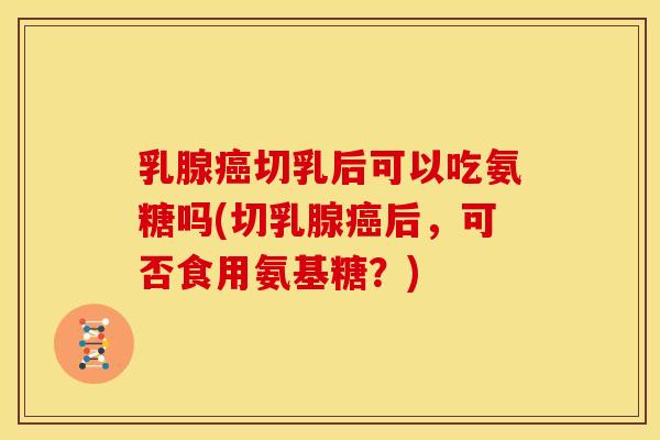 乳腺癌切乳后可以吃氨糖吗(切乳腺癌后，可否食用氨基糖？)