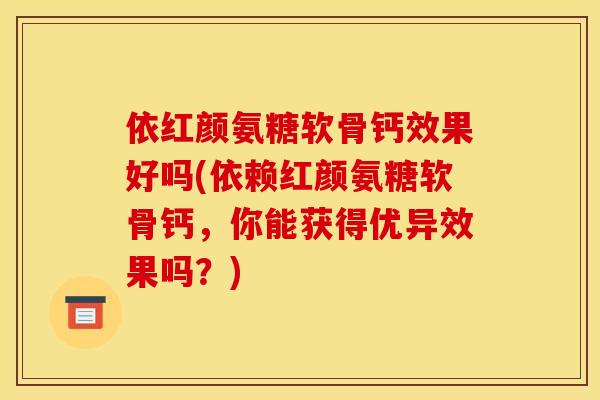 依红颜氨糖软骨钙效果好吗(依赖红颜氨糖软骨钙,你能获得优异效果吗?)-第1张图片-关节骑士 依红颜氨糖软骨钙效果好吗(依赖红颜氨糖软骨钙,你能获得优异效果吗?)-第1张图片-关节骑士