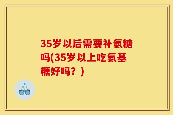 35岁以后需要补氨糖吗(35岁以上吃氨基糖好吗？)