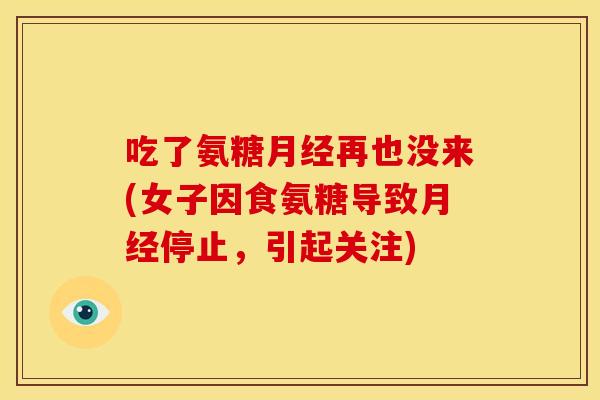 吃了氨糖月经再也没来(女子因食氨糖导致月经停止，引起关注)