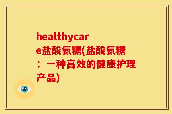 healthycare盐酸氨糖(盐酸氨糖:一种高效的健康护理产品)-第1张图片-关节骑士 healthycare盐酸氨糖(盐酸氨糖:一种高效的健康护理产品)-第1张图片-关节骑士