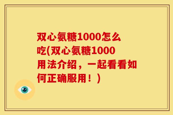 双心氨糖1000怎么吃(双心氨糖1000用法介绍，一起看看如何正确服用！)