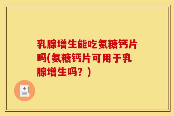 乳腺增生能吃氨糖钙片吗(氨糖钙片可用于乳腺增生吗？)